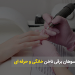 تفاوت بین سوهان برقی ناخن خانگی و حرفه ای